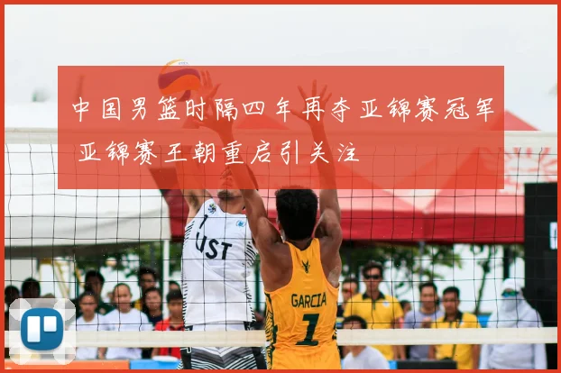 中国男篮时隔四年再夺亚锦赛冠军 亚锦赛王朝重启引关注
