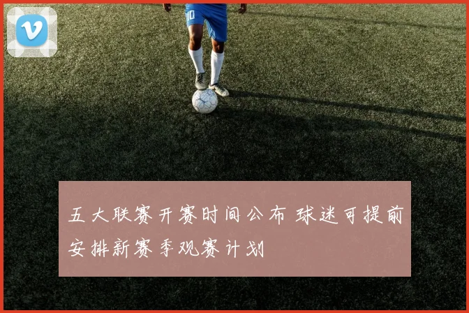 五大联赛开赛时间公布 球迷可提前安排新赛季观赛计划