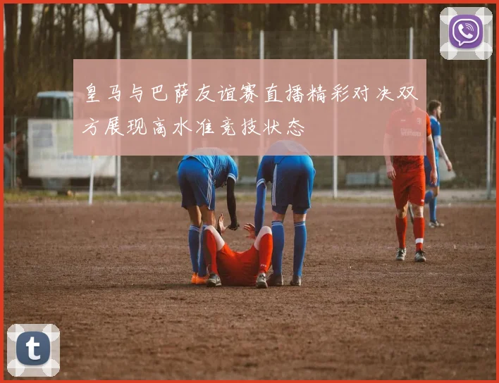 皇马与巴萨友谊赛直播精彩对决双方展现高水准竞技状态