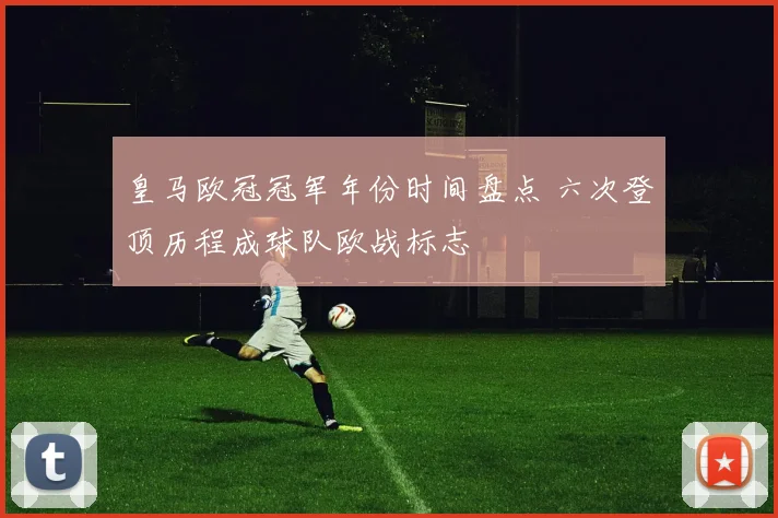 皇马欧冠冠军年份时间盘点 六次登顶历程成球队欧战标志