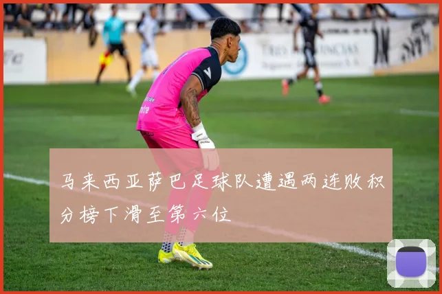 马来西亚萨巴足球队遭遇两连败积分榜下滑至第六位