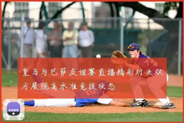 皇马与巴萨友谊赛直播精彩对决双方展现高水准竞技状态