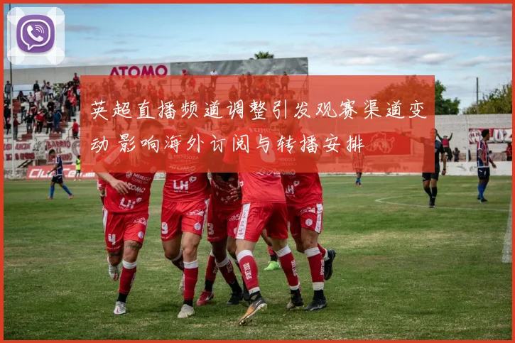 英超直播频道调整引发观赛渠道变动 影响海外订阅与转播安排