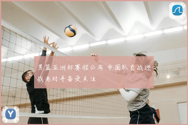男篮亚洲杯赛程公布 中国队首战迎战老对手备受关注