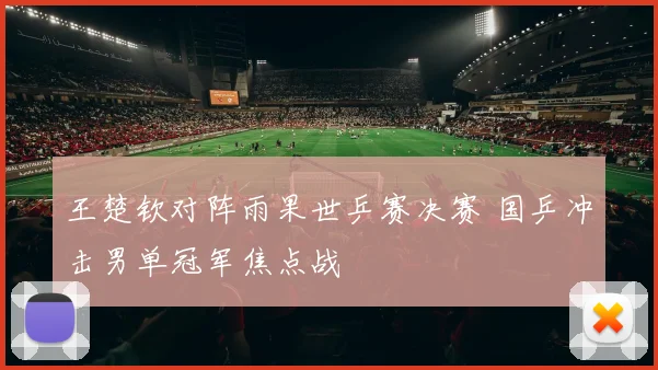 王楚钦对阵雨果世乒赛决赛 国乒冲击男单冠军焦点战