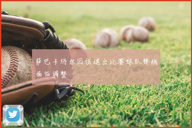 萨巴卡玛尔因伤退出比赛球队锋线面临调整