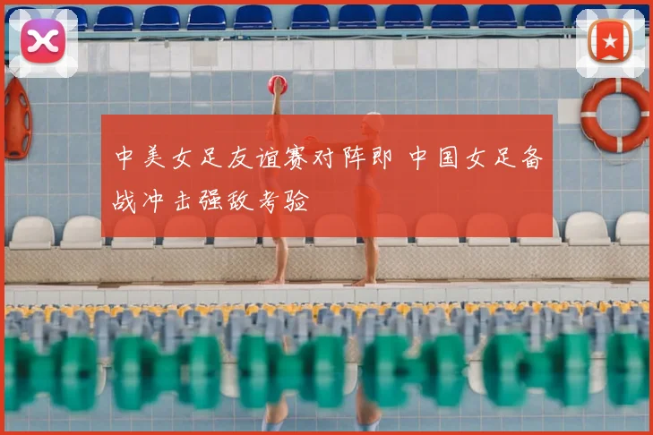中美女足友谊赛对阵即 中国女足备战冲击强敌考验