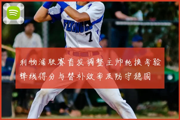 利物浦联赛首发调整主帅轮换考验锋线得分与替补效率及防守稳固