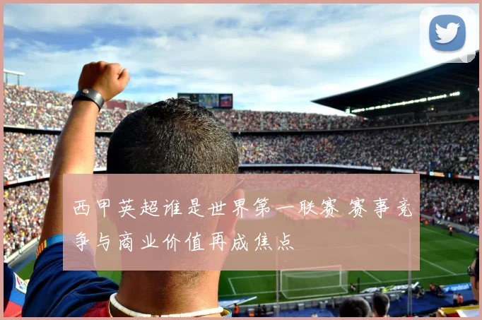 西甲英超谁是世界第一联赛 赛事竞争与商业价值再成焦点