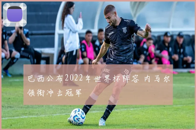 巴西公布2022年世界杯阵容 内马尔领衔冲击冠军