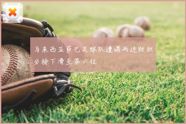 马来西亚萨巴足球队遭遇两连败积分榜下滑至第六位