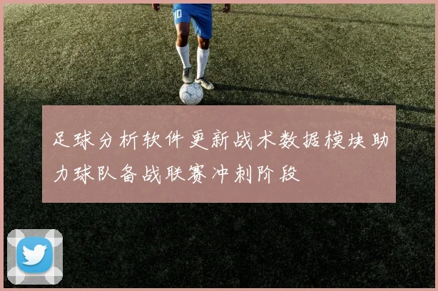 足球分析软件更新战术数据模块助力球队备战联赛冲刺阶段