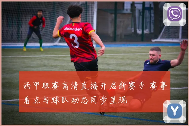 西甲联赛高清直播开启新赛季 赛事看点与球队动态同步呈现