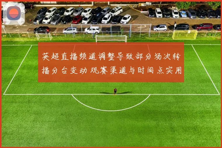 英超直播频道调整导致部分场次转播分台变动 观赛渠道与时间点实用解读