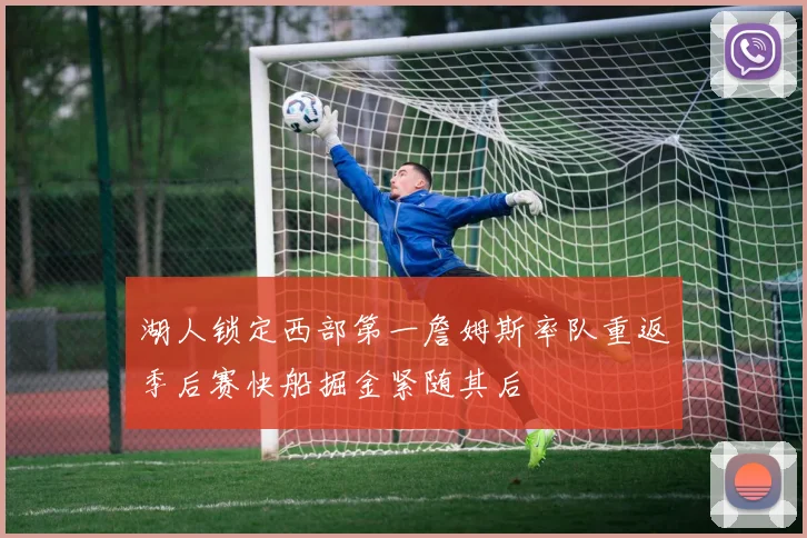 湖人锁定西部第一詹姆斯率队重返季后赛快船掘金紧随其后