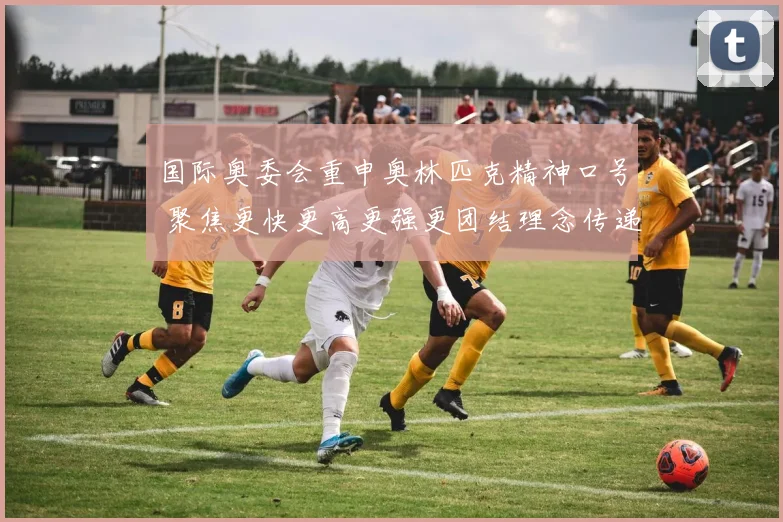 国际奥委会重申奥林匹克精神口号 聚焦更快更高更强更团结理念传递