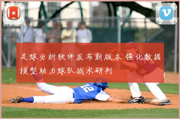 足球分析软件发布新版本 强化数据模型助力球队战术研判