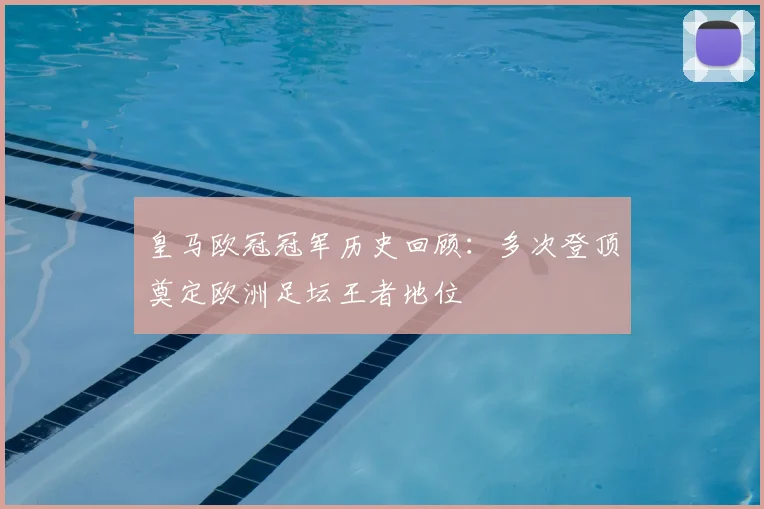 皇马欧冠冠军历史回顾：多次登顶奠定欧洲足坛王者地位