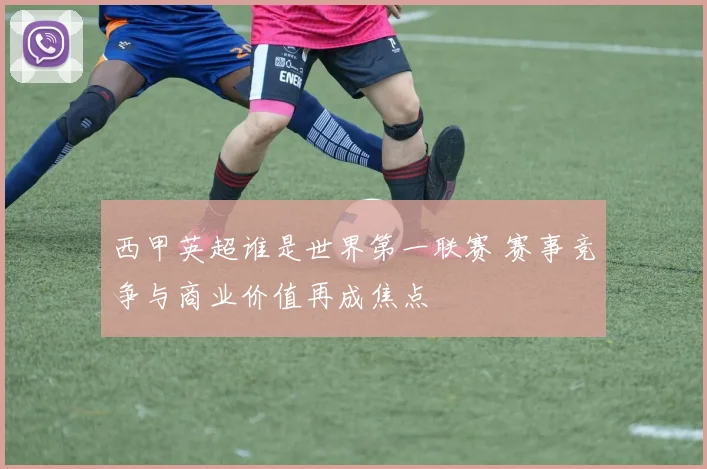 西甲英超谁是世界第一联赛 赛事竞争与商业价值再成焦点