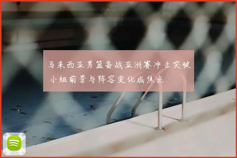 马来西亚男篮备战亚洲赛冲击突破 小组前景与阵容变化成焦点