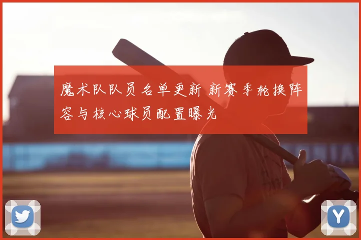 魔术队队员名单更新 新赛季轮换阵容与核心球员配置曝光