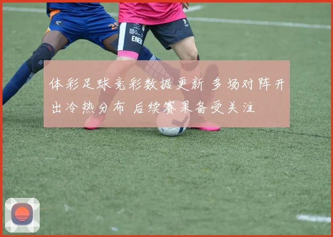 体彩足球竞彩数据更新 多场对阵开出冷热分布 后续赛果备受关注