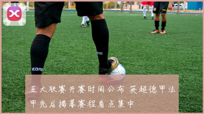 五大联赛开赛时间公布 英超德甲法甲先后揭幕赛程看点集中