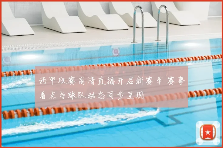 西甲联赛高清直播开启新赛季 赛事看点与球队动态同步呈现