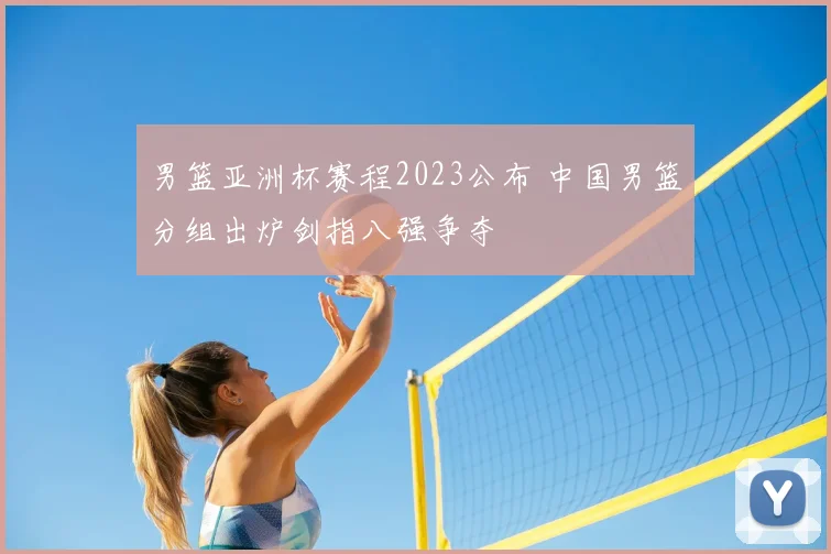 男篮亚洲杯赛程2023公布 中国男篮分组出炉剑指八强争夺