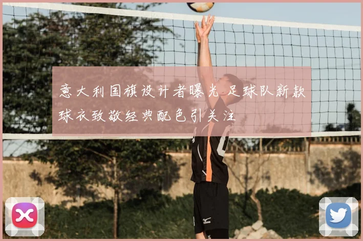 意大利国旗设计者曝光 足球队新款球衣致敬经典配色引关注