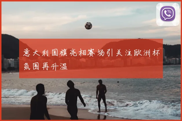 意大利国旗亮相赛场引关注欧洲杯氛围再升温
