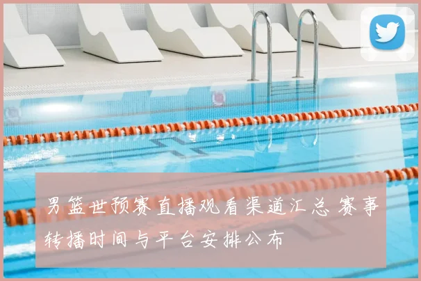 男篮世预赛直播观看渠道汇总 赛事转播时间与平台安排公布