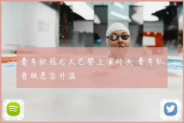 青年欧冠尤文巴黎上演对决 青年队晋级悬念升温