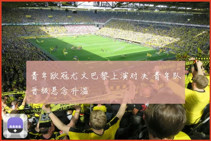 青年欧冠尤文巴黎上演对决 青年队晋级悬念升温