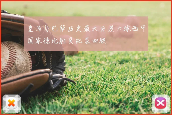 皇马与巴萨历史最大分差六球西甲国家德比胜负纪录回顾