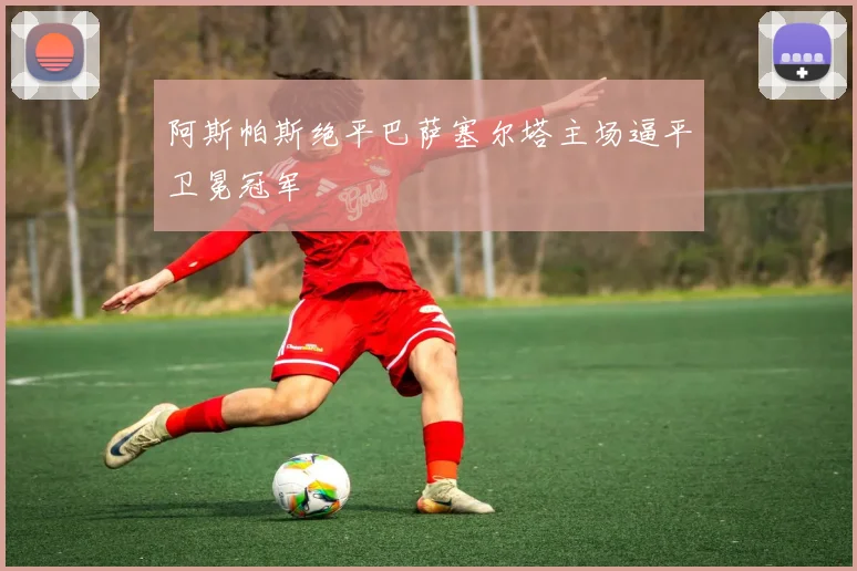 阿斯帕斯绝平巴萨塞尔塔主场逼平卫冕冠军