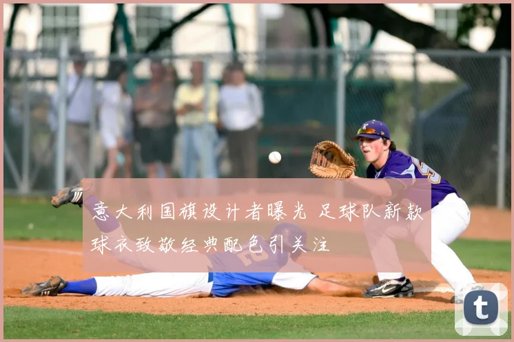意大利国旗设计者曝光 足球队新款球衣致敬经典配色引关注