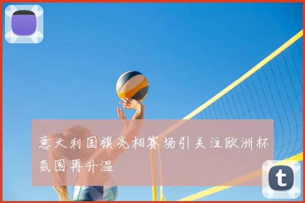 意大利国旗亮相赛场引关注欧洲杯氛围再升温