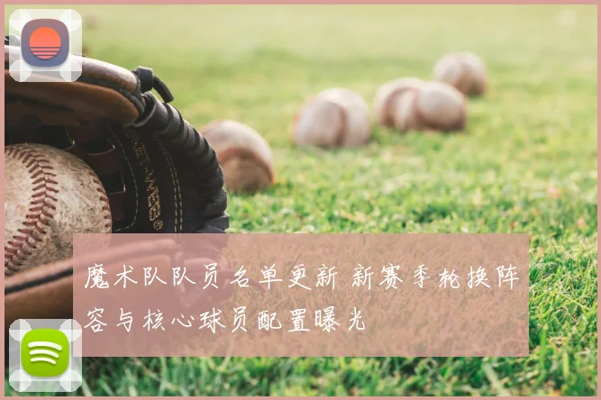 魔术队队员名单更新 新赛季轮换阵容与核心球员配置曝光