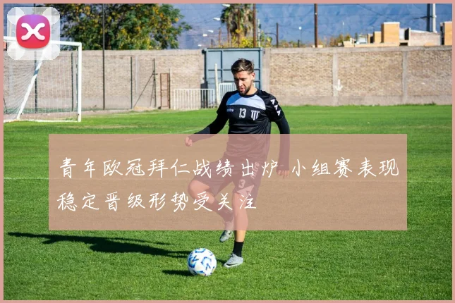 青年欧冠拜仁战绩出炉 小组赛表现稳定晋级形势受关注