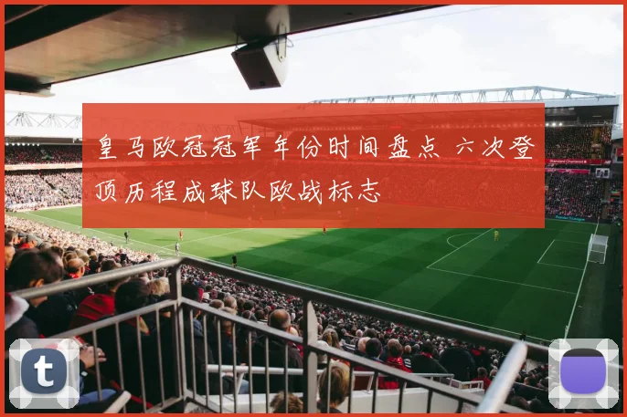 皇马欧冠冠军年份时间盘点 六次登顶历程成球队欧战标志
