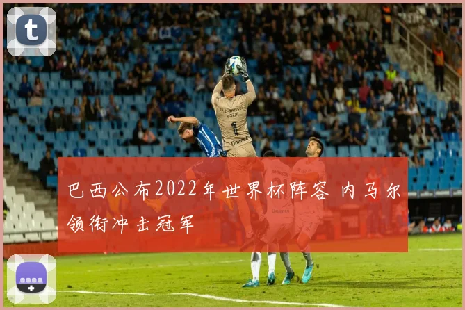 巴西公布2022年世界杯阵容 内马尔领衔冲击冠军
