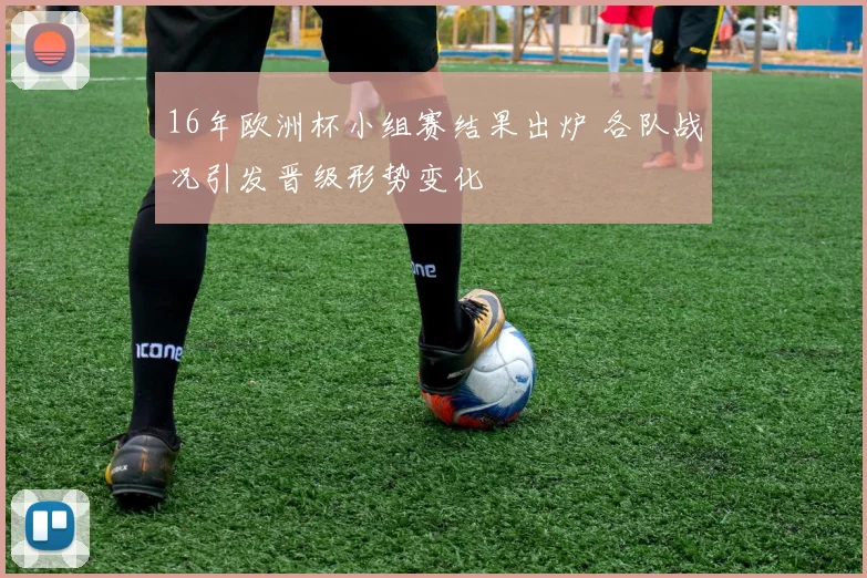 16年欧洲杯小组赛结果出炉 各队战况引发晋级形势变化