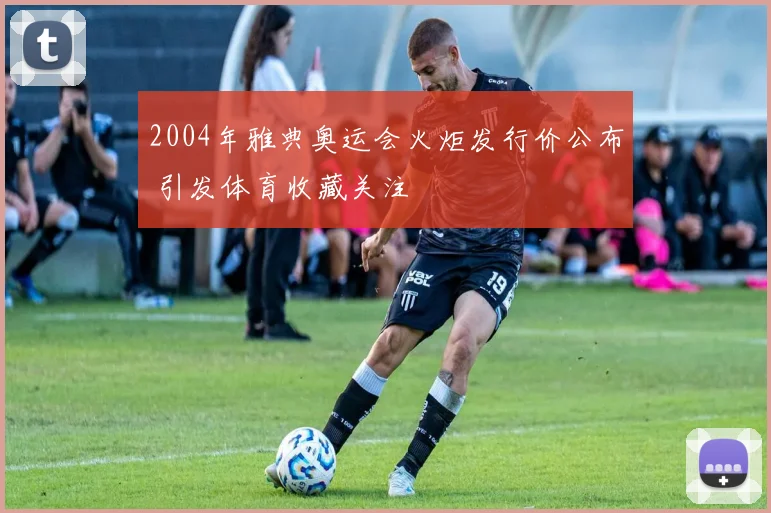 2004年雅典奥运会火炬发行价公布 引发体育收藏关注