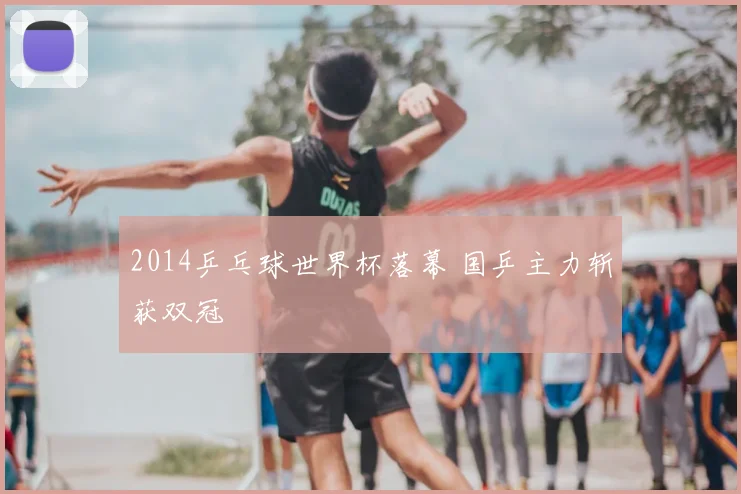 2014乒乓球世界杯落幕 国乒主力斩获双冠
