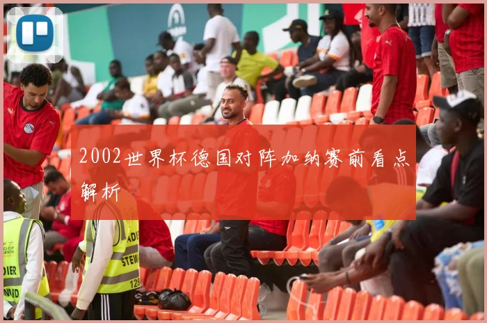 2002世界杯德国对阵加纳赛前看点解析