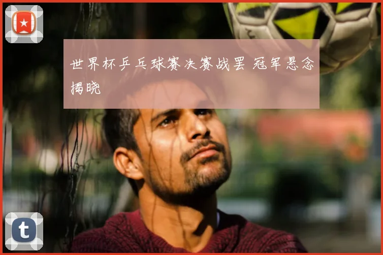 世界杯乒乓球赛决赛战罢 冠军悬念揭晓