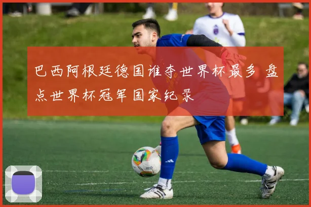 巴西阿根廷德国谁夺世界杯最多 盘点世界杯冠军国家纪录