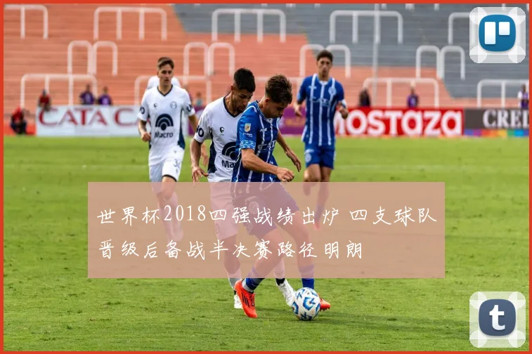 世界杯2018四强战绩出炉 四支球队晋级后备战半决赛路径明朗