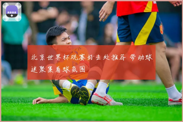 北京世界杯观赛好去处推荐 带动球迷聚集看球氛围